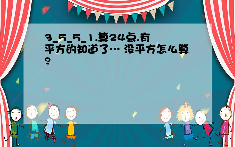 3_5_5_1.算24点.有平方的知道了… 没平方怎么算?