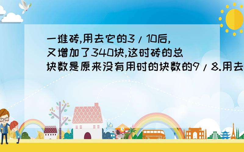 一堆砖,用去它的3/10后,又增加了340块,这时砖的总块数是原来没有用时的块数的9/8.用去了多少块砖?