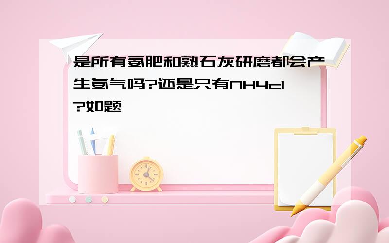 是所有氨肥和熟石灰研磨都会产生氨气吗?还是只有NH4cl?如题