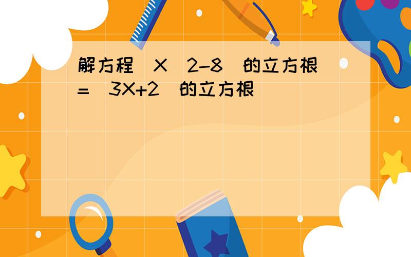 解方程（X^2-8)的立方根=（3X+2）的立方根