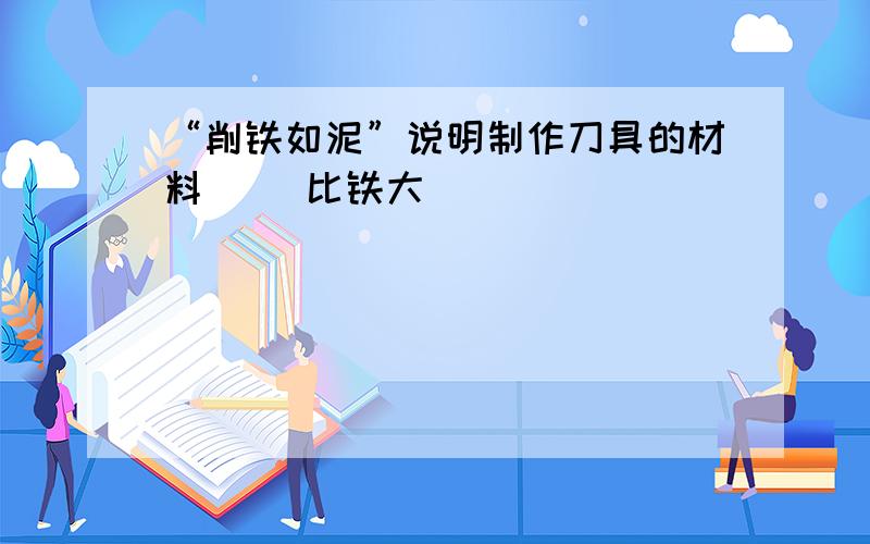 “削铁如泥”说明制作刀具的材料（ ）比铁大