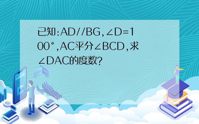 已知:AD//BG,∠D=100°,AC平分∠BCD,求∠DAC的度数?