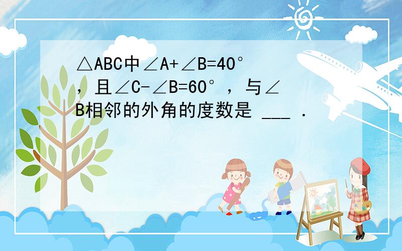 △ABC中∠A+∠B=40°，且∠C-∠B=60°，与∠B相邻的外角的度数是 ___ ．