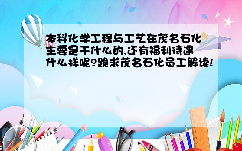 本科化学工程与工艺在茂名石化主要是干什么的,还有福利待遇什么样呢?跪求茂名石化员工解读!