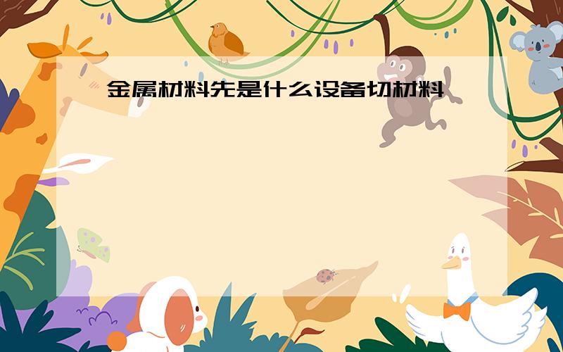 金属材料先是什么设备切材料