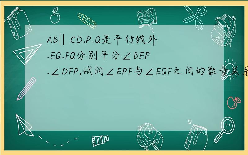 AB‖CD,P.Q是平行线外.EQ.FQ分别平分∠BEP.∠DFP,试问∠EPF与∠EQF之间的数量关系