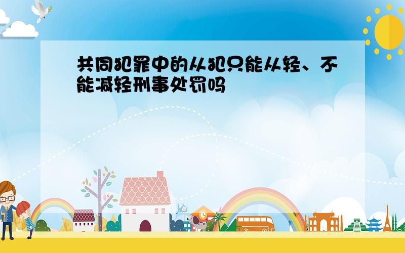 共同犯罪中的从犯只能从轻、不能减轻刑事处罚吗