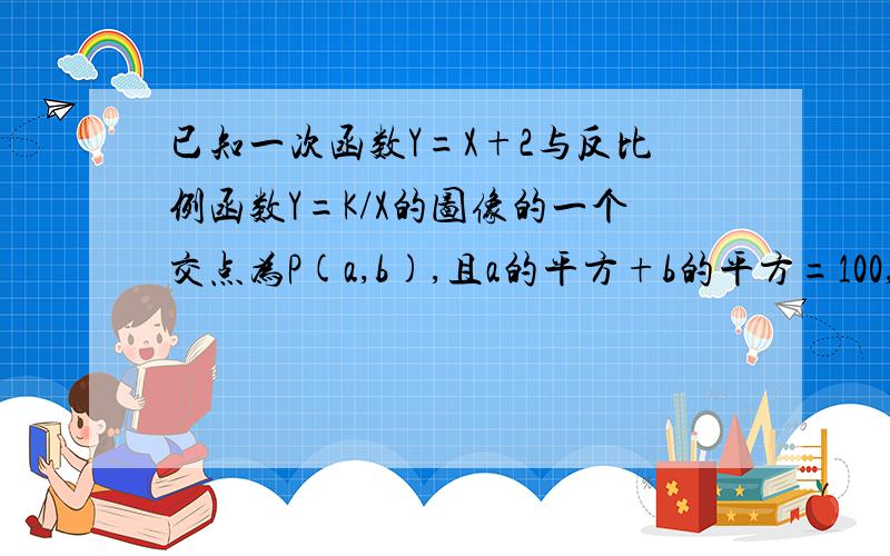 已知一次函数Y=X+2与反比例函数Y=K/X的图像的一个交点为P(a,b),且a的平方+b的平方=100,求反比例函数的