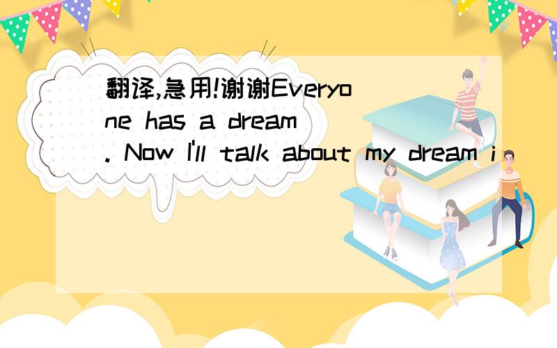 翻译,急用!谢谢Everyone has a dream. Now I'll talk about my dream i