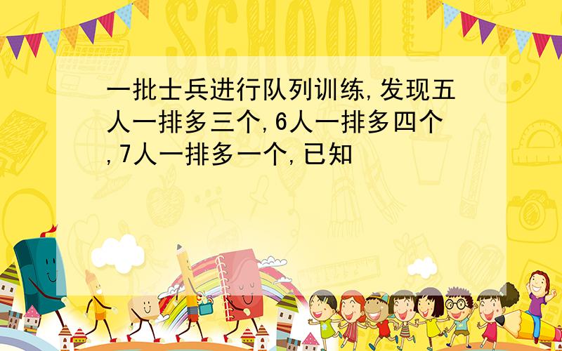 一批士兵进行队列训练,发现五人一排多三个,6人一排多四个,7人一排多一个,已知