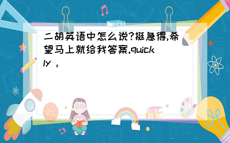 二胡英语中怎么说?挺急得,希望马上就给我答案.quickly ,