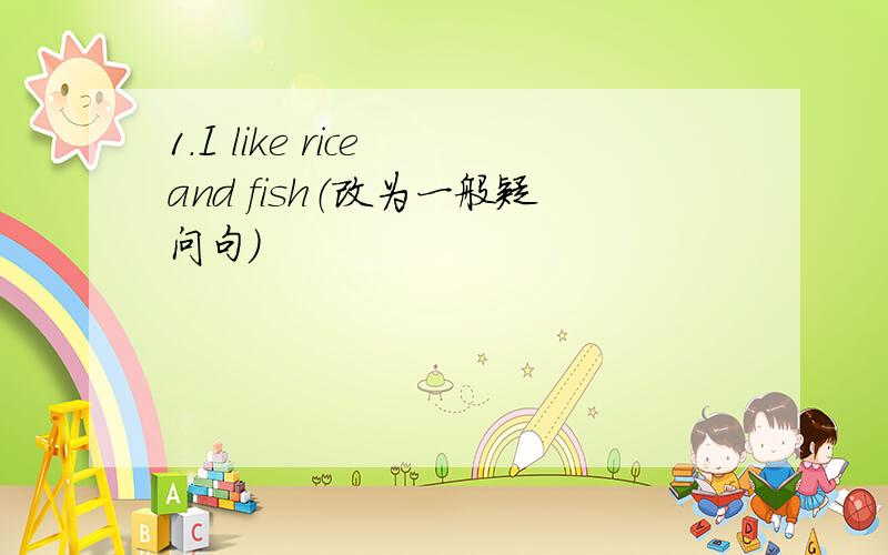 1.I like rice and fish（改为一般疑问句）