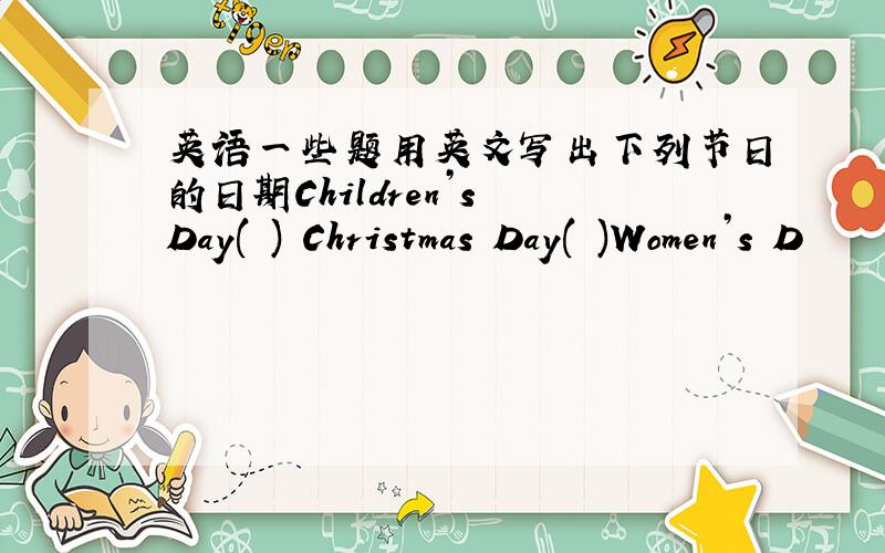 英语一些题用英文写出下列节日的日期Children’s Day( ) Christmas Day( )Women’s D