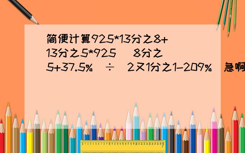 简便计算925*13分之8+13分之5*925 （8分之5+37.5%）÷（2又1分之1-209%）急啊快求好心人