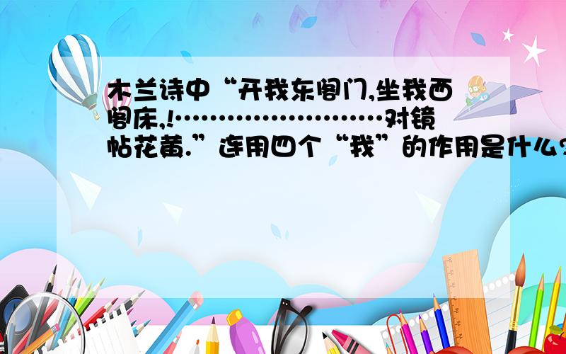 木兰诗中“开我东阁门,坐我西阁床,!……………………对镜帖花黄.”连用四个“我”的作用是什么?