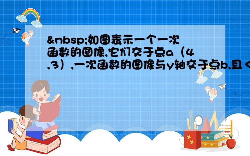  如图表示一个一次函数的图像,它们交于点a（4,3）,一次函数的图像与y轴交于点b,且＜oab＝＜oba,求这