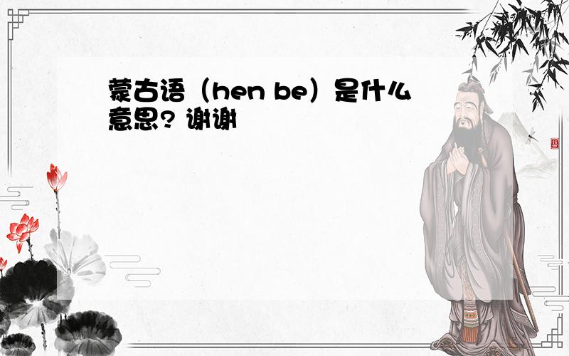 蒙古语（hen be）是什么意思? 谢谢