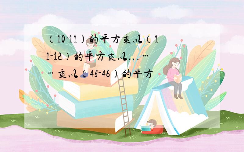 （10-11）的平方乘以（11-12）的平方乘以...……乘以（45-46）的平方