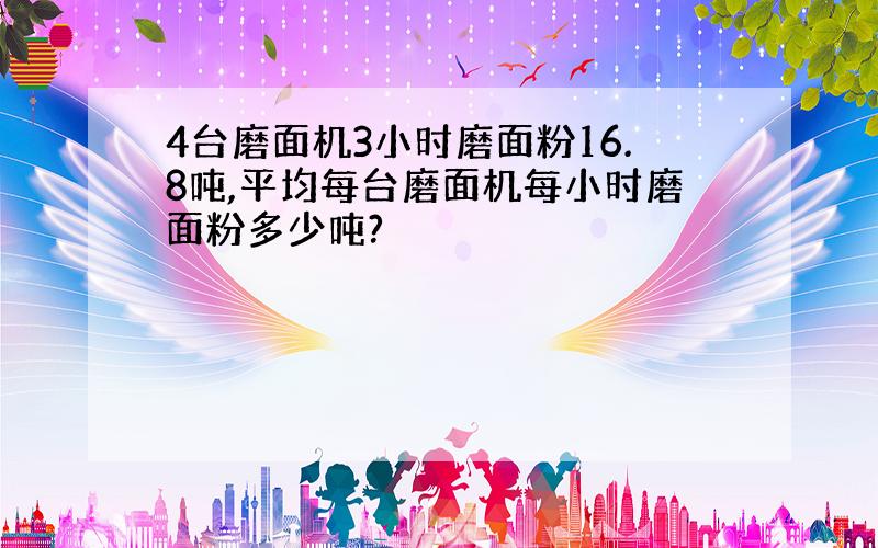 4台磨面机3小时磨面粉16.8吨,平均每台磨面机每小时磨面粉多少吨?