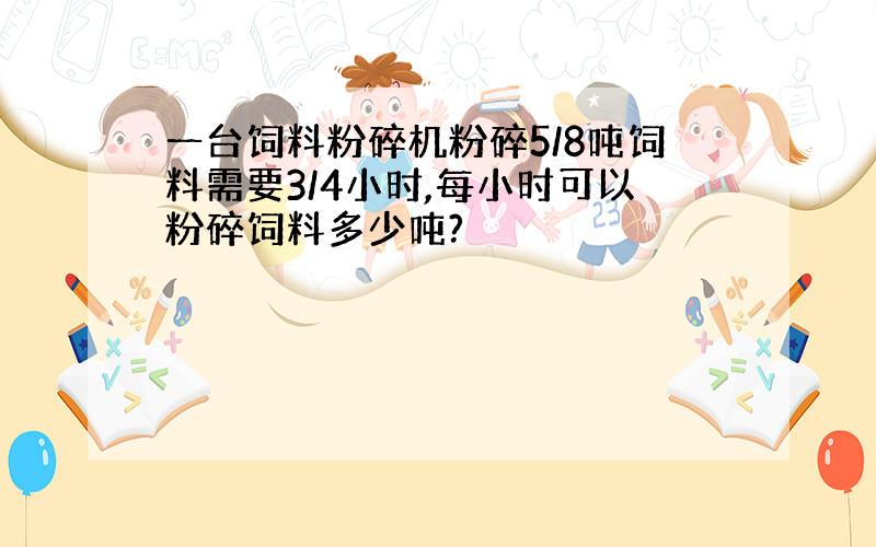 一台饲料粉碎机粉碎5/8吨饲料需要3/4小时,每小时可以粉碎饲料多少吨?