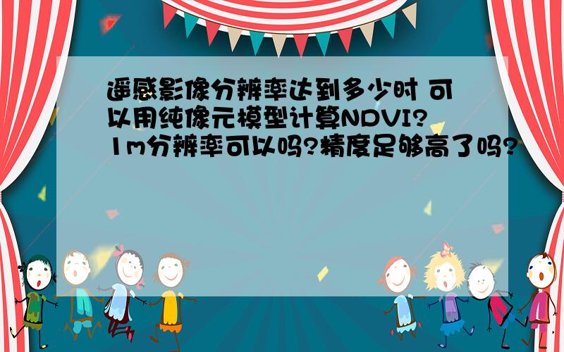 遥感影像分辨率达到多少时 可以用纯像元模型计算NDVI?1m分辨率可以吗?精度足够高了吗?