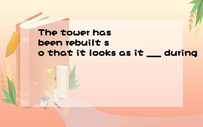 The tower has been rebuilt so that it looks as it ___ during