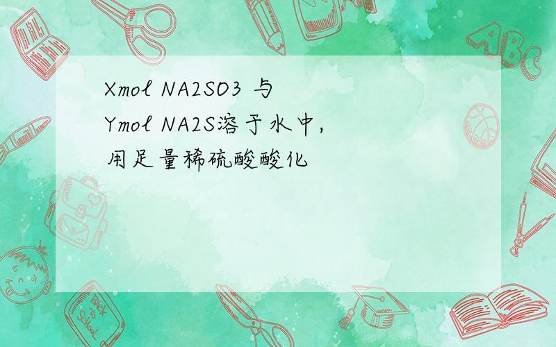 Xmol NA2SO3 与 Ymol NA2S溶于水中,用足量稀硫酸酸化