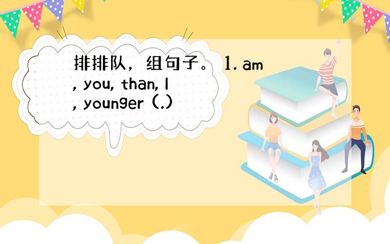 排排队，组句子。 1. am, you, than, I, younger (.)