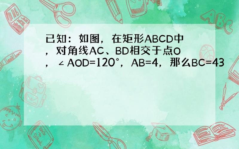 已知：如图，在矩形ABCD中，对角线AC、BD相交于点O，∠AOD=120°，AB=4，那么BC=43