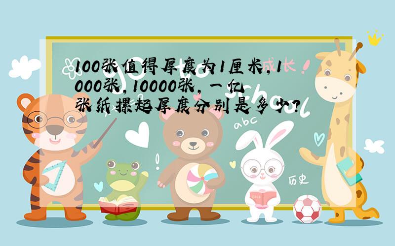 100张值得厚度为1厘米,1000张,10000张,一亿张纸摞起厚度分别是多少?