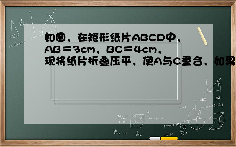 如图，在矩形纸片ABCD中，AB＝3cm，BC＝4cm，现将纸片折叠压平，使A与C重合，如果设折痕为EF，那么重叠部分△