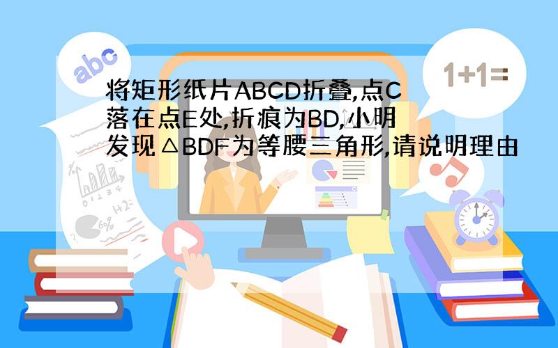 将矩形纸片ABCD折叠,点C落在点E处,折痕为BD,小明发现△BDF为等腰三角形,请说明理由