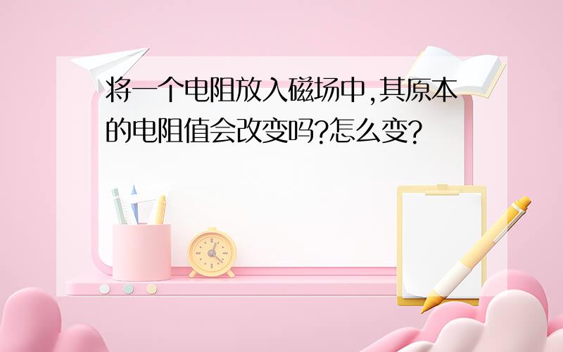 将一个电阻放入磁场中,其原本的电阻值会改变吗?怎么变?