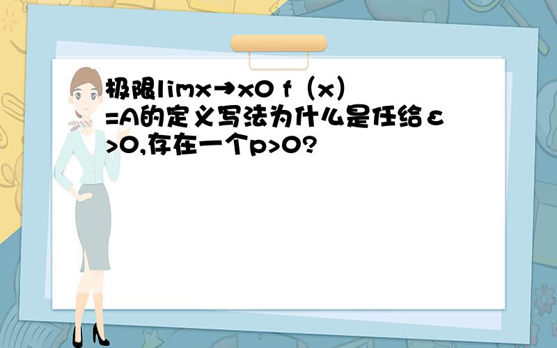 极限limx→x0 f（x）=A的定义写法为什么是任给ε>0,存在一个p>0?