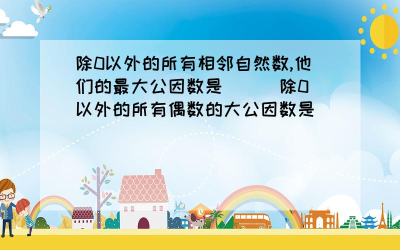 除0以外的所有相邻自然数,他们的最大公因数是（ ） 除0以外的所有偶数的大公因数是（）