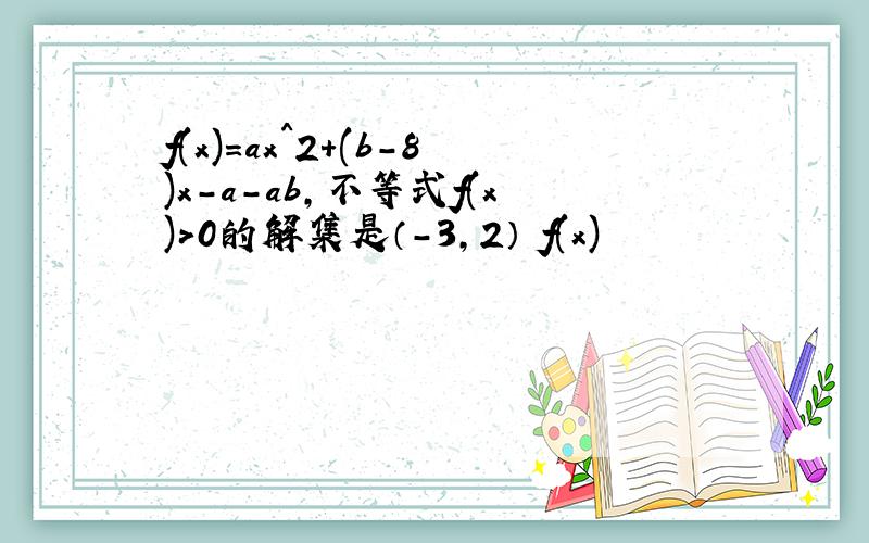 f(x)=ax^2+(b-8)x-a-ab,不等式f(x)>0的解集是（-3,2） f(x)