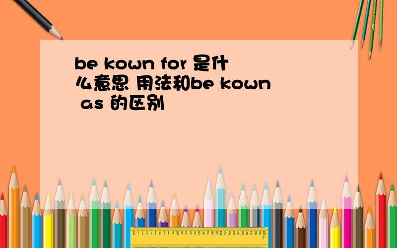 be kown for 是什么意思 用法和be kown as 的区别