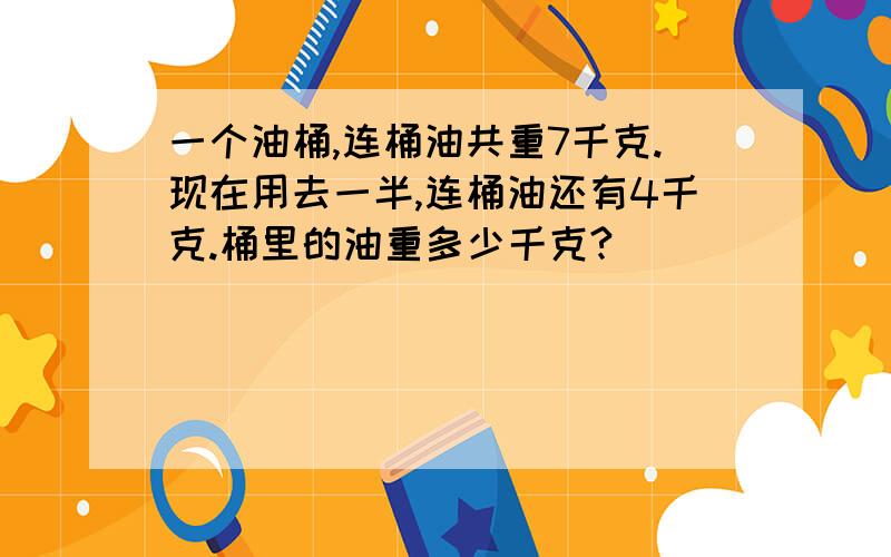 一个油桶,连桶油共重7千克.现在用去一半,连桶油还有4千克.桶里的油重多少千克?