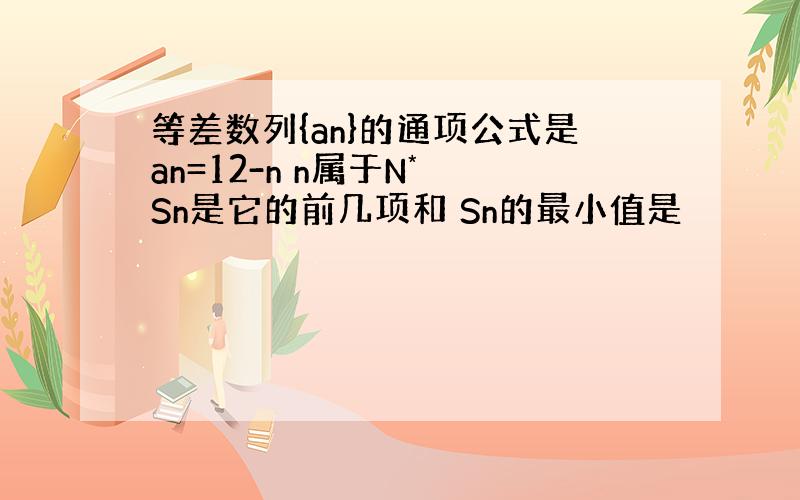 等差数列{an}的通项公式是an=12-n n属于N* Sn是它的前几项和 Sn的最小值是