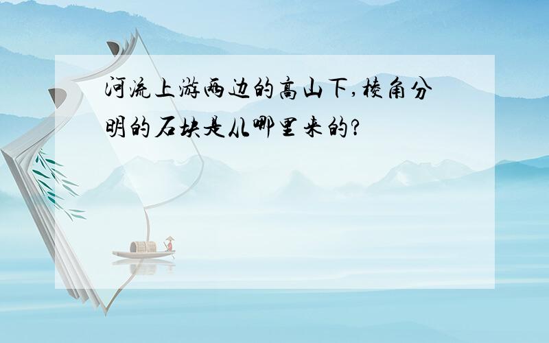 河流上游两边的高山下,棱角分明的石块是从哪里来的?