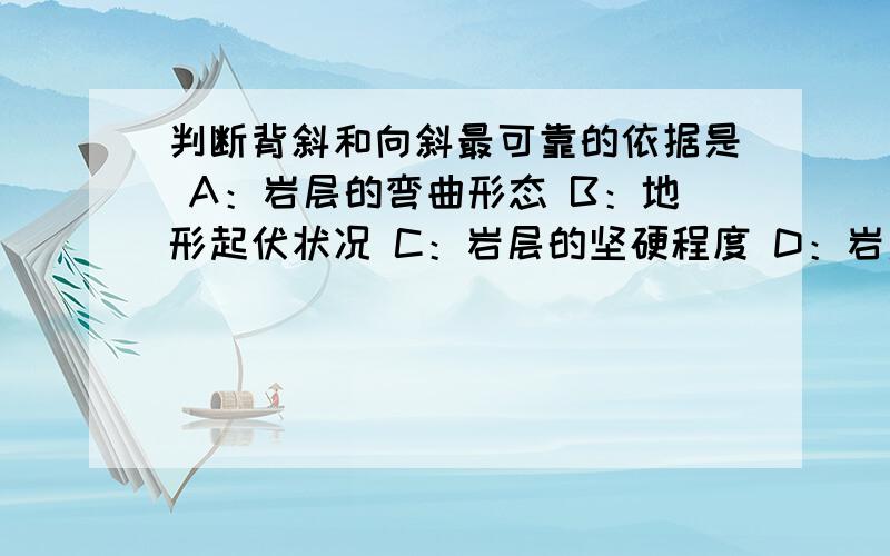 判断背斜和向斜最可靠的依据是 A：岩层的弯曲形态 B：地形起伏状况 C：岩层的坚硬程度 D：岩层的