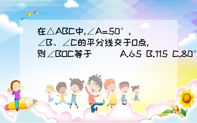 在△ABC中,∠A=50°,∠B、∠C的平分线交于O点,则∠BOC等于（ ） A.65 B.115 C.80°D.50°