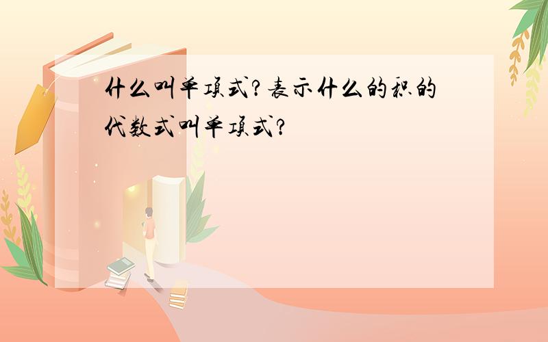 什么叫单项式?表示什么的积的代数式叫单项式?