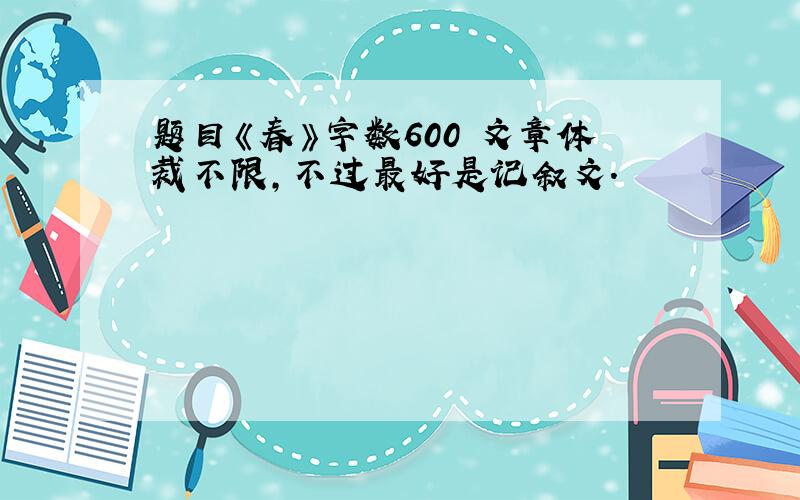 题目《春》字数600 文章体裁不限,不过最好是记叙文.