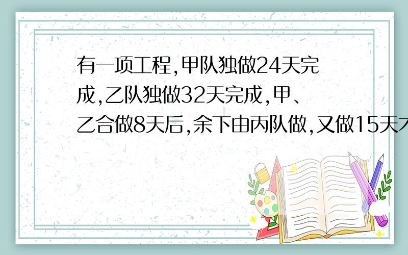 有一项工程,甲队独做24天完成,乙队独做32天完成,甲、乙合做8天后,余下由丙队做,又做15天才完工.