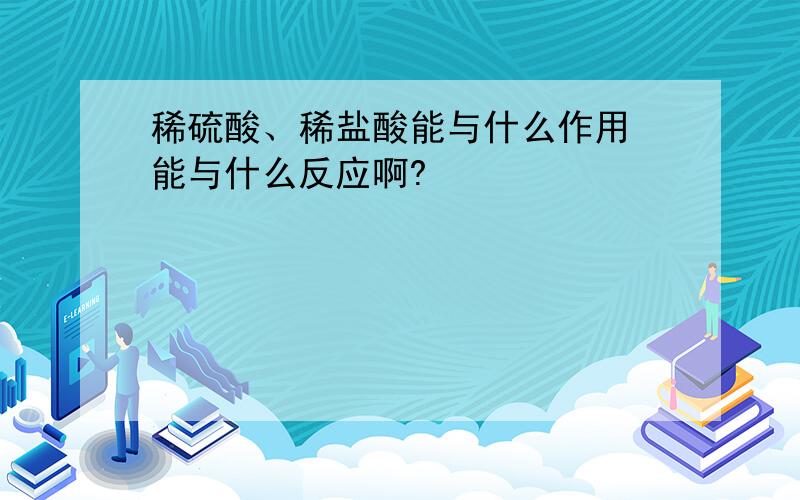 稀硫酸、稀盐酸能与什么作用 能与什么反应啊?