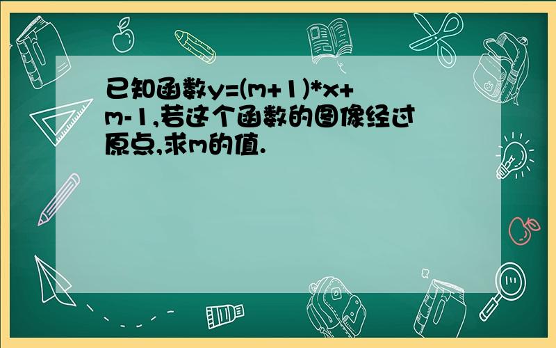 已知函数y=(m+1)*x+m-1,若这个函数的图像经过原点,求m的值.