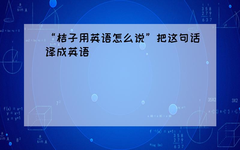 “桔子用英语怎么说”把这句话译成英语