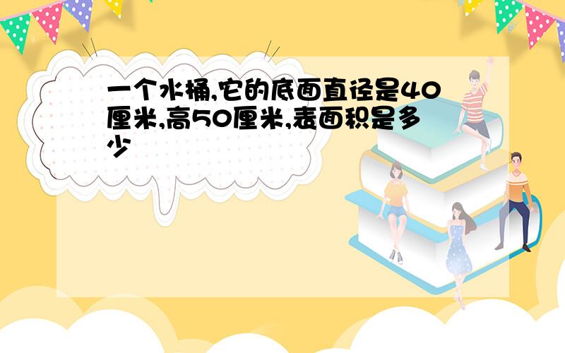 一个水桶,它的底面直径是40厘米,高50厘米,表面积是多少