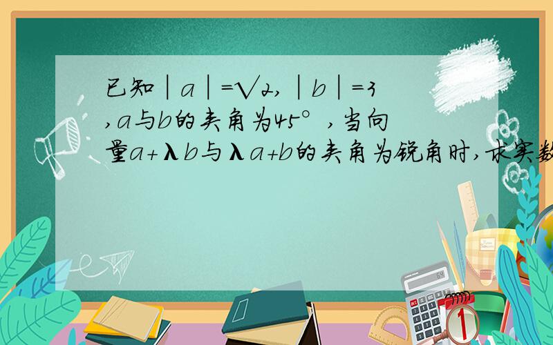 已知│a│=√2,│b│=3,a与b的夹角为45°,当向量a+λb与λa+b的夹角为锐角时,求实数λ的范围.ab为向量